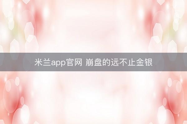 米兰app官网 崩盘的远不止金银