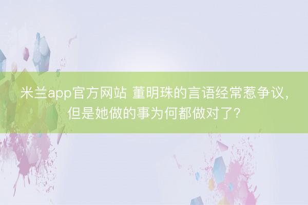 米兰app官方网站 董明珠的言语经常惹争议，但是她做的事为何都做对了？