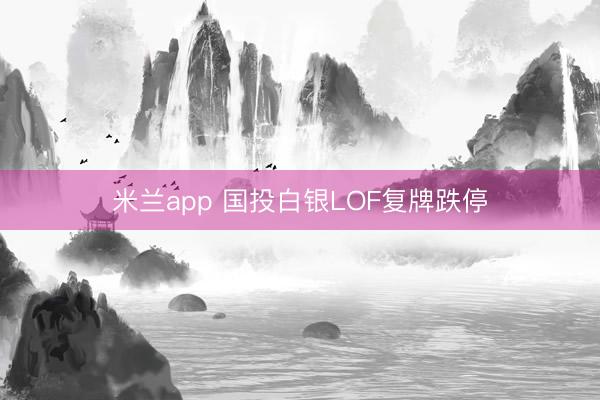 米兰app 国投白银LOF复牌跌停