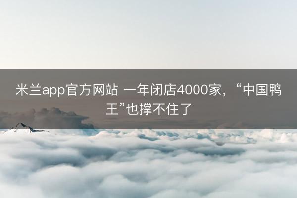 米兰app官方网站 一年闭店4000家，“中国鸭王”也撑不住了