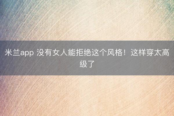 米兰app 没有女人能拒绝这个风格！这样穿太高级了