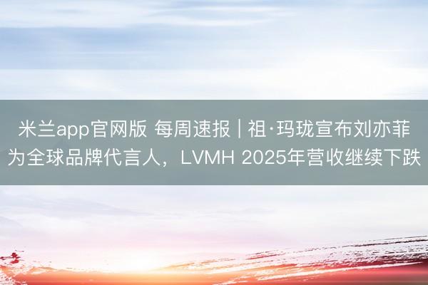 米兰app官网版 每周速报 | 祖·玛珑宣布刘亦菲为全球品牌代言人，LVMH 2025年营收继续下跌