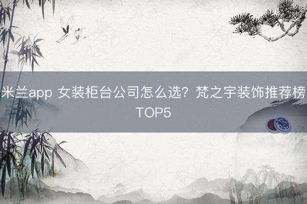米兰app 女装柜台公司怎么选？梵之宇装饰推荐榜TOP5