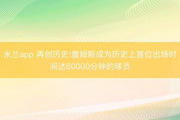 米兰app 再创历史!詹姆斯成为历史上首位出场时间达60000分钟的球员