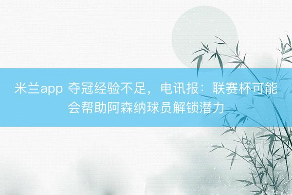 米兰app 夺冠经验不足，电讯报：联赛杯可能会帮助阿森纳球员解锁潜力