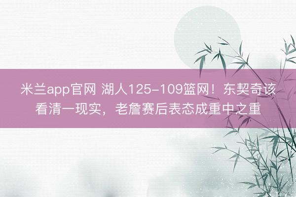 米兰app官网 湖人125-109篮网！东契奇该看清一现实，老詹赛后表态成重中之重