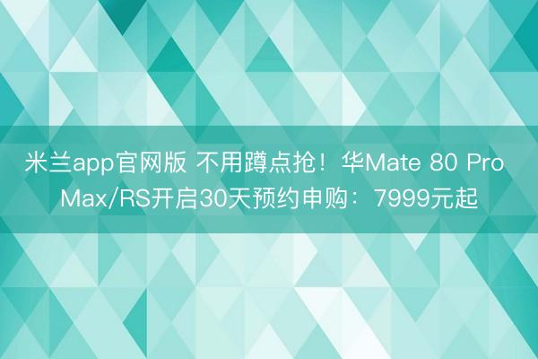 米兰app官网版 不用蹲点抢！华Mate 80 Pro Max/RS开启30天预约申购：7999元起