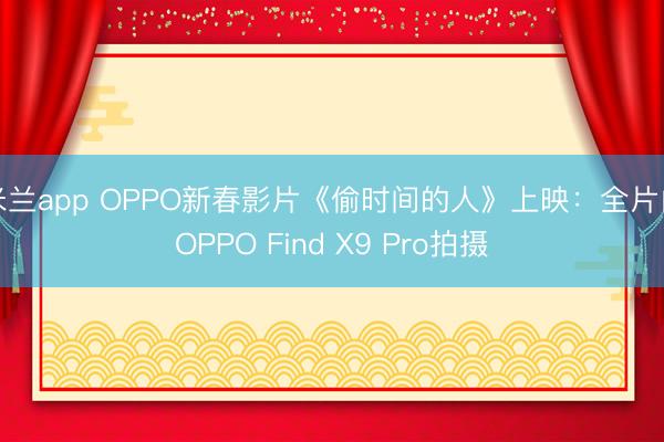 米兰app OPPO新春影片《偷时间的人》上映：全片由OPPO Find X9 Pro拍摄