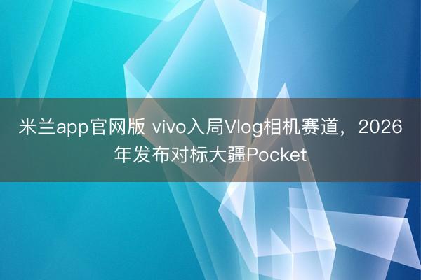 米兰app官网版 vivo入局Vlog相机赛道，2026年发布对标大疆Pocket