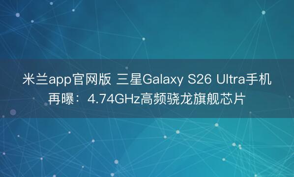米兰app官网版 三星Galaxy S26 Ultra手机再曝：4.74GHz高频骁龙旗舰芯片