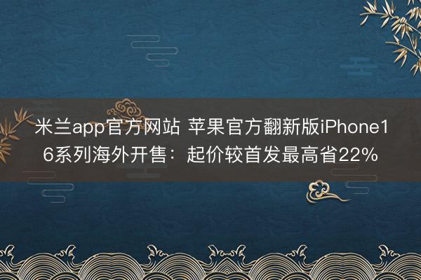 米兰app官方网站 苹果官方翻新版iPhone16系列海外开售：起价较首发最高省22%