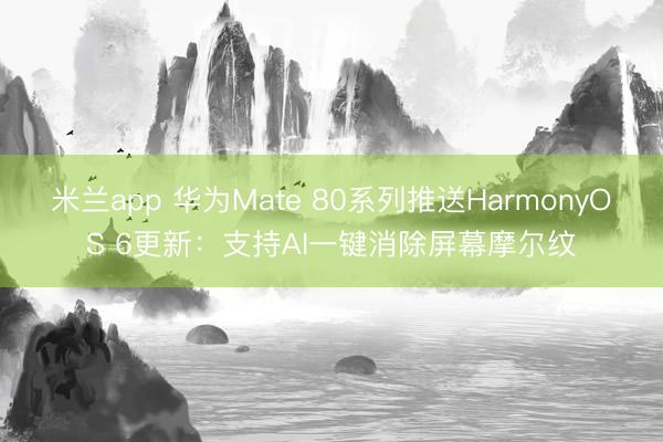 米兰app 华为Mate 80系列推送HarmonyOS 6更新：支持AI一键消除屏幕摩尔纹