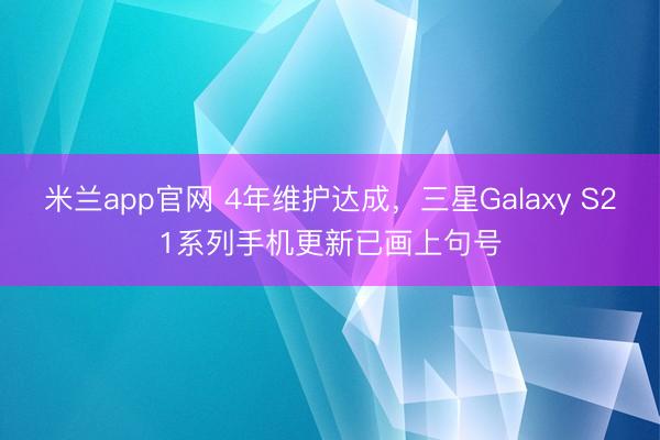 米兰app官网 4年维护达成，三星Galaxy S21系列手机更新已画上句号