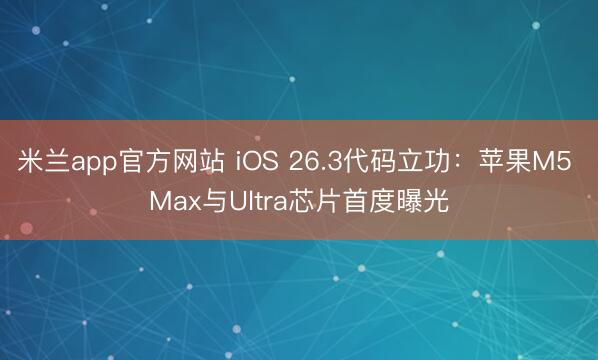 米兰app官方网站 iOS 26.3代码立功：苹果M5 Max与Ultra芯片首度曝光