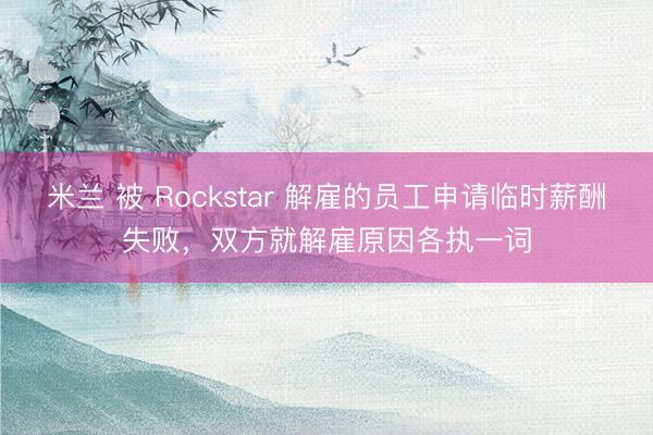 米兰 被 Rockstar 解雇的员工申请临时薪酬失败，双方就解雇原因各执一词