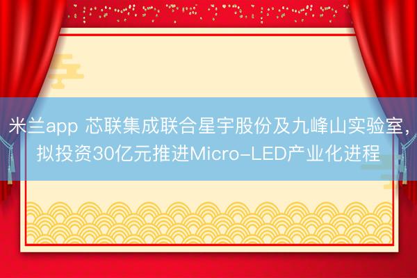 米兰app 芯联集成联合星宇股份及九峰山实验室,拟投资30亿元推进Micro-LED产业化进程