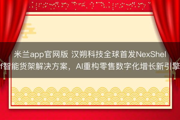 米兰app官网版 汉朔科技全球首发NexShelf智能货架解决方案，AI重构零售数字化增长新引擎