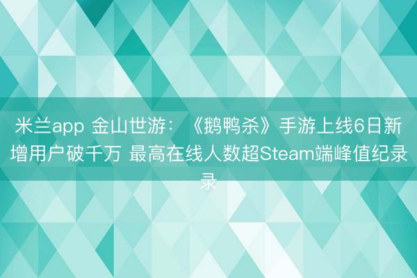 米兰app 金山世游：《鹅鸭杀》手游上线6日新增用户破千万 最高在线人数超Steam端峰值纪录