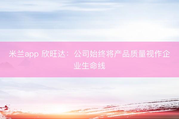 米兰app 欣旺达：公司始终将产品质量视作企业生命线