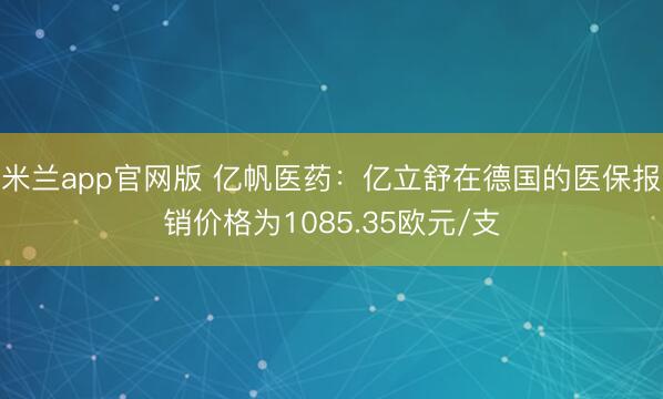 米兰app官网版 亿帆医药：亿立舒在德国的医保报销价格为1085.35欧元/支
