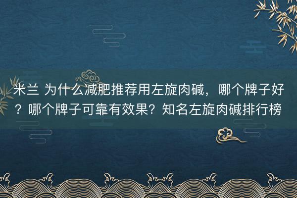 米兰 为什么减肥推荐用左旋肉碱，哪个牌子好？哪个牌子可靠有效果？知名左旋肉碱排行榜