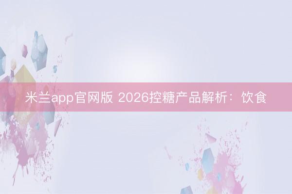 米兰app官网版 2026控糖产品解析：饮食