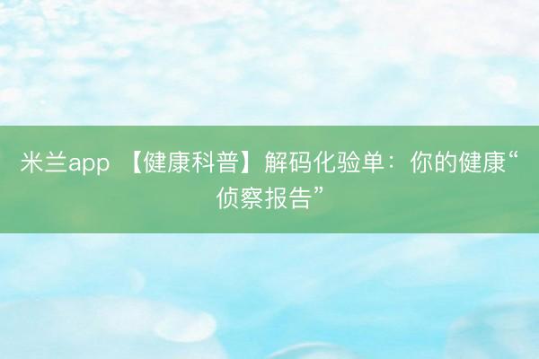 米兰app 【健康科普】解码化验单：你的健康“侦察报告”