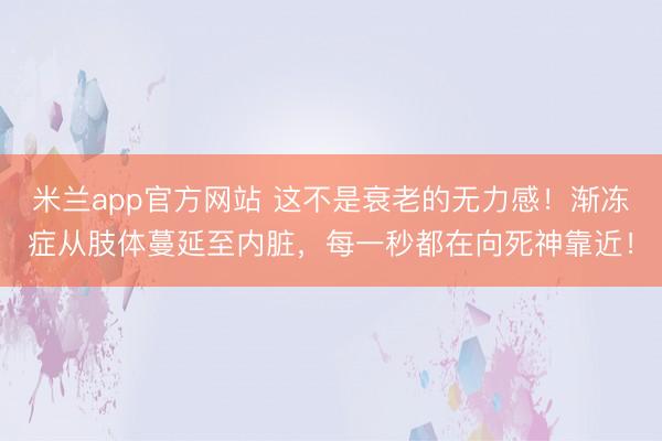 米兰app官方网站 这不是衰老的无力感！渐冻症从肢体蔓延至内脏，每一秒都在向死神靠近！