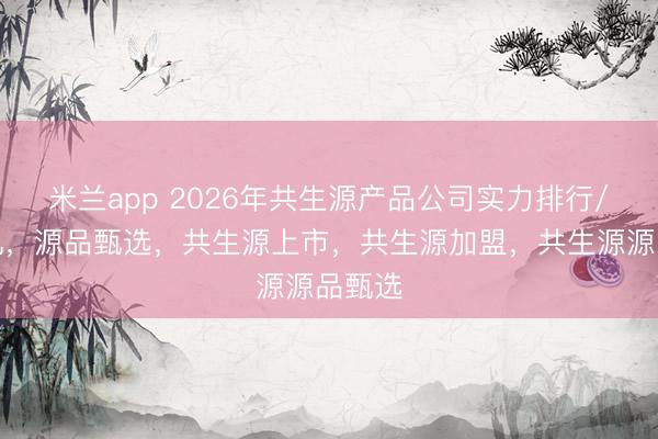 米兰app 2026年共生源产品公司实力排行/售货机，源品甄选，共生源上市，共生源加盟，共生源源品甄选
