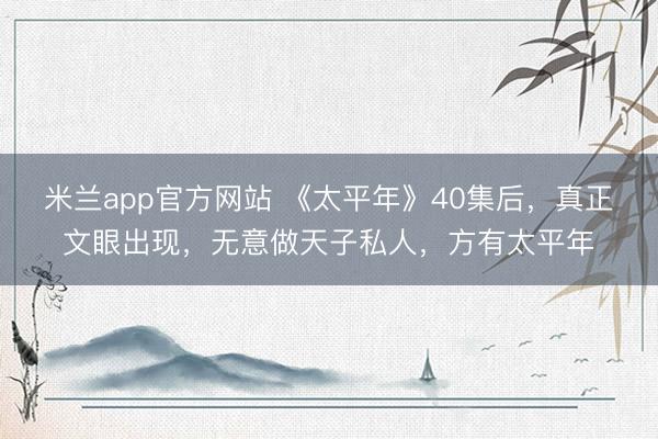 米兰app官方网站 《太平年》40集后，真正文眼出现，无意做天子私人，方有太平年