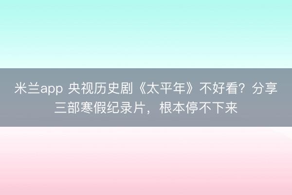 米兰app 央视历史剧《太平年》不好看？分享三部寒假纪录片，根本停不下来