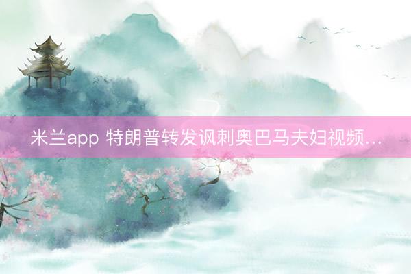 米兰app 特朗普转发讽刺奥巴马夫妇视频…