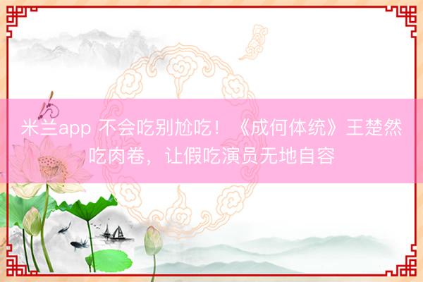 米兰app 不会吃别尬吃！《成何体统》王楚然吃肉卷，让假吃演员无地自容