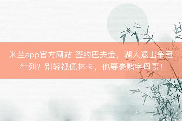 米兰app官方网站 签约巴夫金，湖人退出争冠行列？别轻视佩林卡，他要豪赌字母哥！