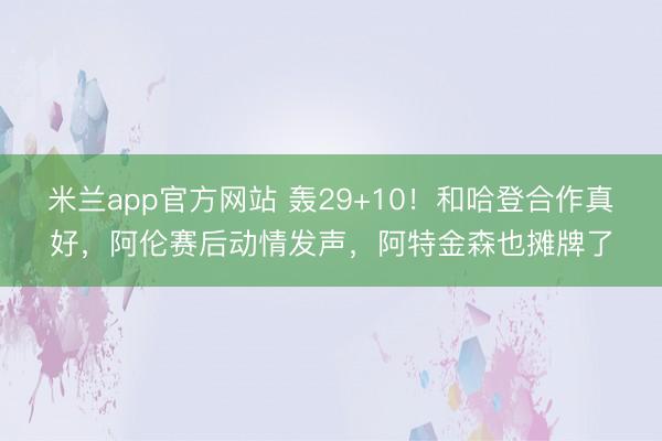 米兰app官方网站 轰29+10！和哈登合作真好，阿伦赛后动情发声，阿特金森也摊牌了