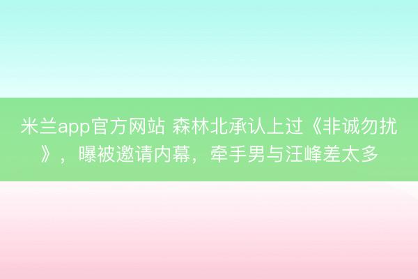 米兰app官方网站 森林北承认上过《非诚勿扰》，曝被邀请内幕，牵手男与汪峰差太多