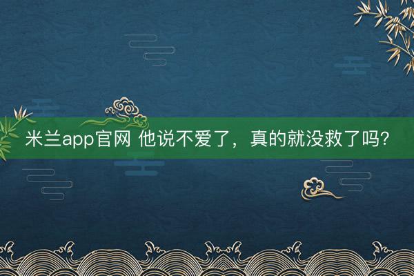 米兰app官网 他说不爱了，真的就没救了吗？
