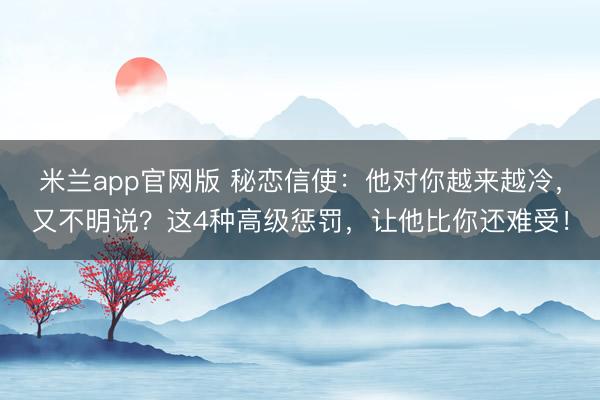 米兰app官网版 秘恋信使：他对你越来越冷，又不明说？这4种高级惩罚，让他比你还难受！