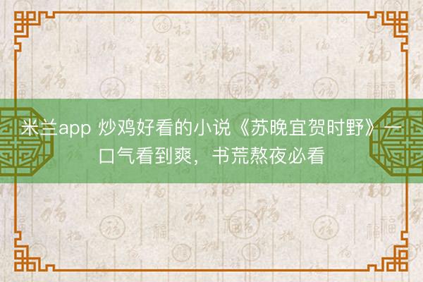 米兰app 炒鸡好看的小说《苏晚宜贺时野》一口气看到爽，书荒熬夜必看