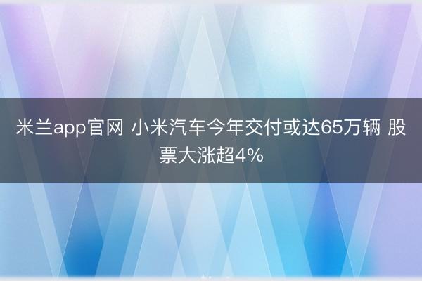 米兰app官网 小米汽车今年交付或达65万辆 股票大涨超4%