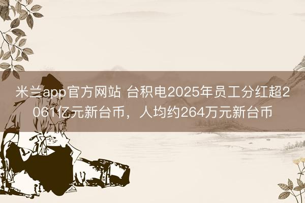 米兰app官方网站 台积电2025年员工分红超2061亿元新台币，人均约264万元新台币
