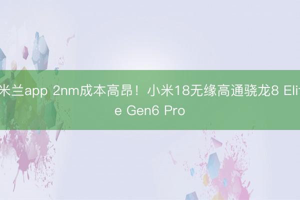 米兰app 2nm成本高昂!小米18无缘高通骁龙8 Elite Gen6 Pro