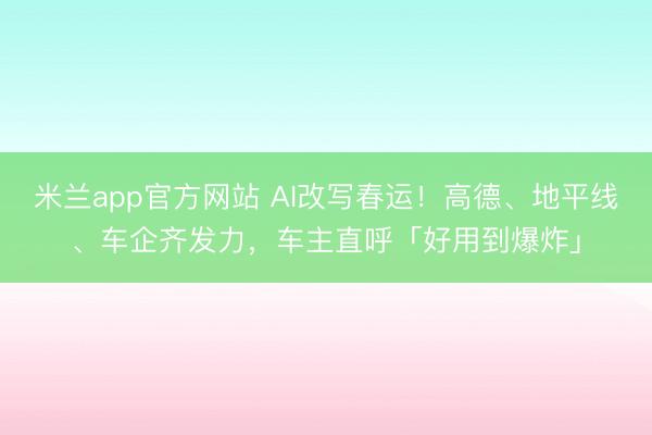 米兰app官方网站 AI改写春运!高德、地平线、车企齐发力,车主直呼「好用到爆炸」