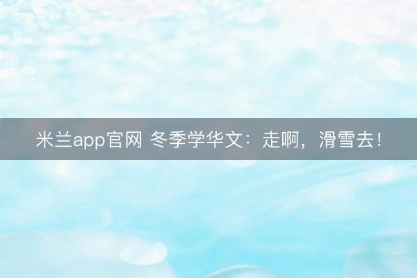 米兰app官网 冬季学华文：走啊，滑雪去！
