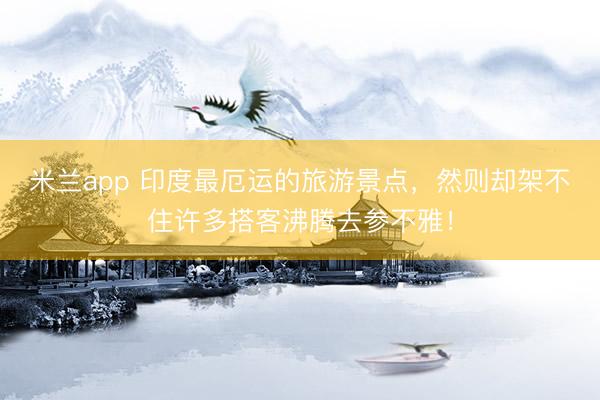 米兰app 印度最厄运的旅游景点，然则却架不住许多搭客沸腾去参不雅！