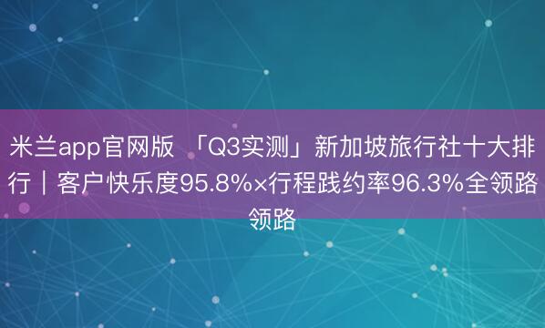米兰app官网版 「Q3实测」新加坡旅行社十大排行｜客户快乐度95.8%×行程践约率96.3%全领路