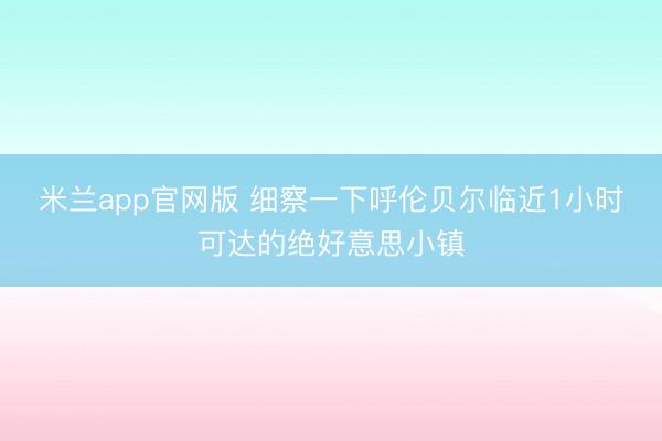 米兰app官网版 细察一下呼伦贝尔临近1小时可达的绝好意思小镇