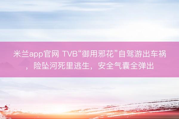 米兰app官网 TVB“御用邪花”自驾游出车祸，险坠河死里逃生，安全气囊全弹出