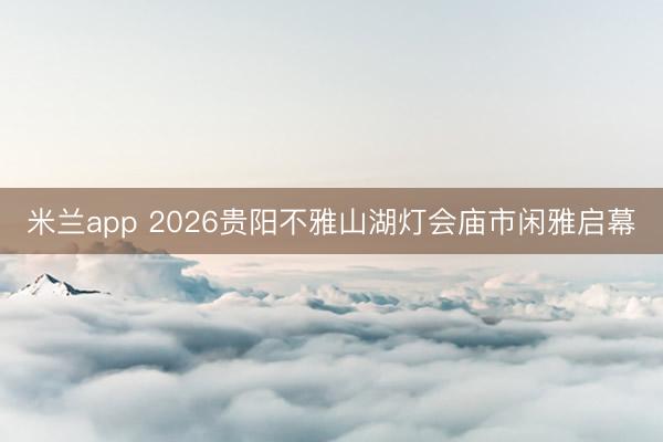 米兰app 2026贵阳不雅山湖灯会庙市闲雅启幕