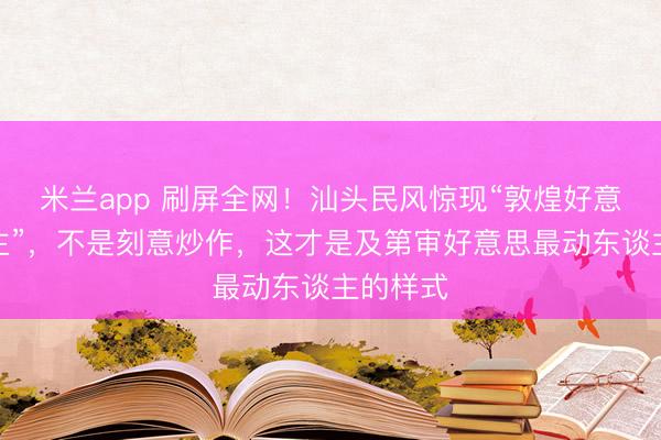 米兰app 刷屏全网！汕头民风惊现“敦煌好意思东谈主”，不是刻意炒作，这才是及第审好意思最动东谈主的样式